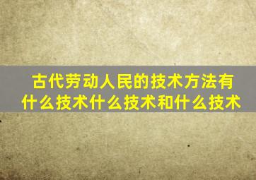 古代劳动人民的技术方法有什么技术什么技术和什么技术