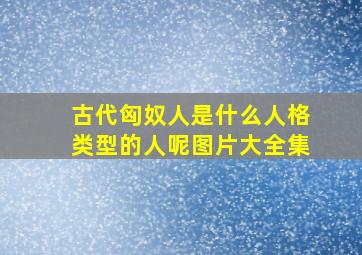 古代匈奴人是什么人格类型的人呢图片大全集