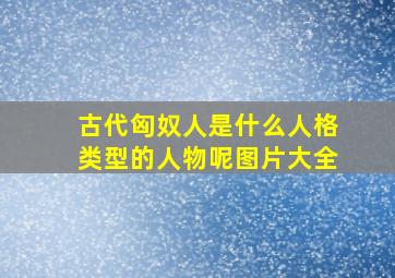 古代匈奴人是什么人格类型的人物呢图片大全