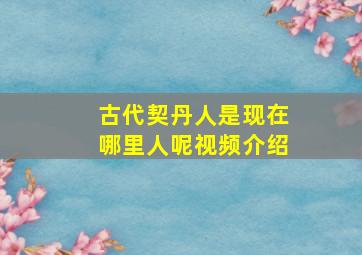 古代契丹人是现在哪里人呢视频介绍