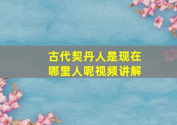 古代契丹人是现在哪里人呢视频讲解