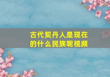 古代契丹人是现在的什么民族呢视频