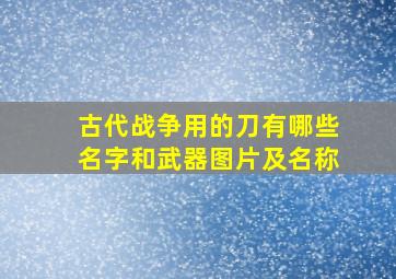 古代战争用的刀有哪些名字和武器图片及名称