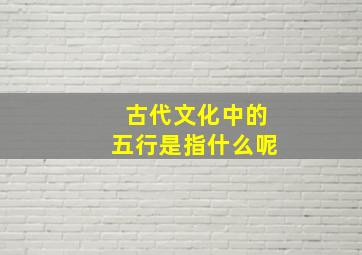 古代文化中的五行是指什么呢