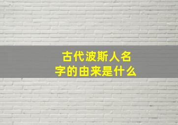 古代波斯人名字的由来是什么