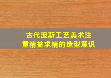 古代波斯工艺美术注重精益求精的造型意识