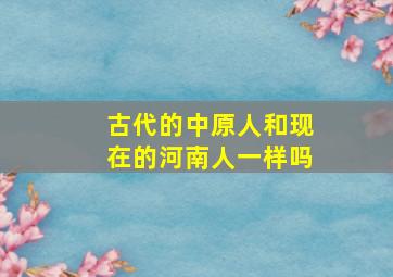 古代的中原人和现在的河南人一样吗