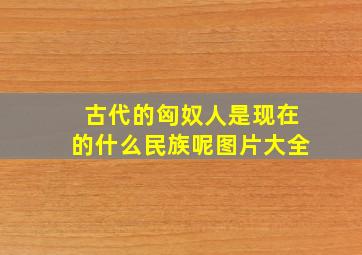 古代的匈奴人是现在的什么民族呢图片大全