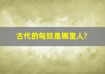 古代的匈奴是哪里人?