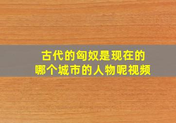 古代的匈奴是现在的哪个城市的人物呢视频