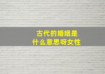 古代的婚姻是什么意思呀女性