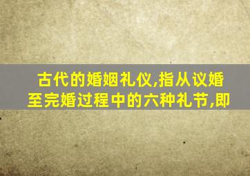 古代的婚姻礼仪,指从议婚至完婚过程中的六种礼节,即