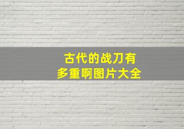 古代的战刀有多重啊图片大全