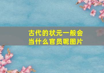 古代的状元一般会当什么官员呢图片