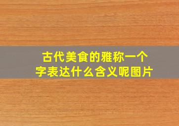 古代美食的雅称一个字表达什么含义呢图片