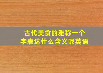 古代美食的雅称一个字表达什么含义呢英语