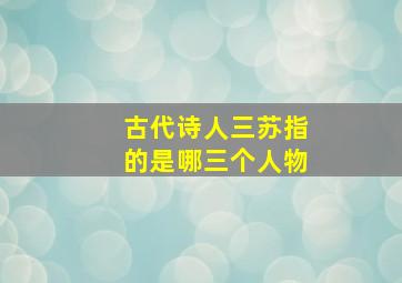 古代诗人三苏指的是哪三个人物