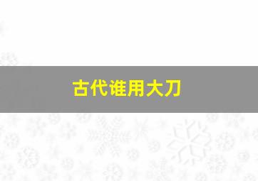 古代谁用大刀