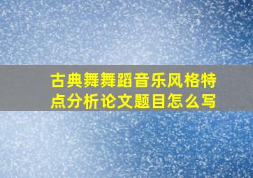 古典舞舞蹈音乐风格特点分析论文题目怎么写