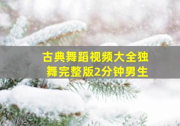 古典舞蹈视频大全独舞完整版2分钟男生