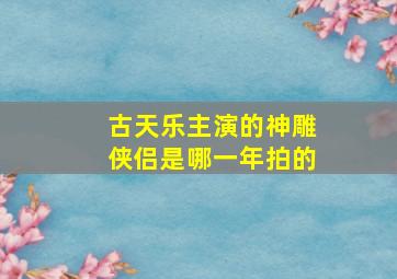 古天乐主演的神雕侠侣是哪一年拍的