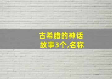 古希腊的神话故事3个,名称