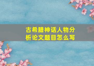 古希腊神话人物分析论文题目怎么写