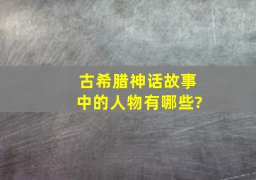 古希腊神话故事中的人物有哪些?