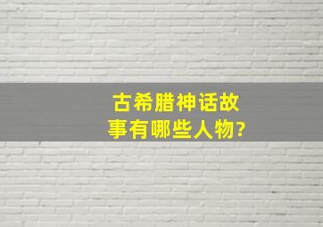 古希腊神话故事有哪些人物?