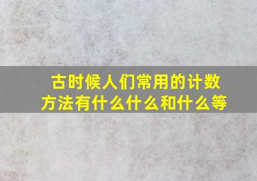 古时候人们常用的计数方法有什么什么和什么等