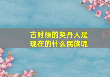 古时候的契丹人是现在的什么民族呢