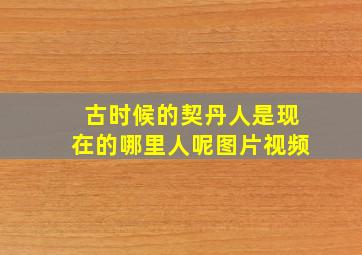 古时候的契丹人是现在的哪里人呢图片视频