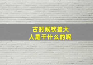 古时候钦差大人是干什么的呢