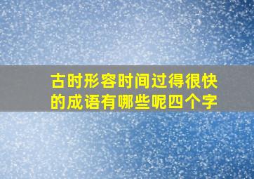 古时形容时间过得很快的成语有哪些呢四个字