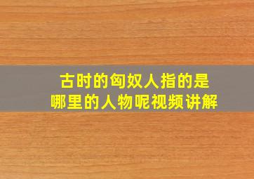 古时的匈奴人指的是哪里的人物呢视频讲解