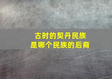 古时的契丹民族是哪个民族的后裔