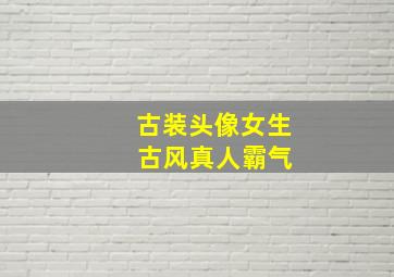 古装头像女生 古风真人霸气