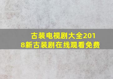 古装电视剧大全2018新古装剧在线观看免费