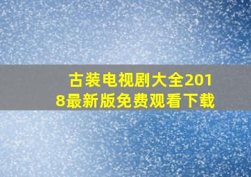 古装电视剧大全2018最新版免费观看下载