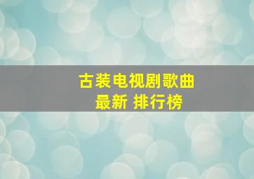 古装电视剧歌曲 最新 排行榜