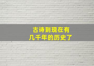 古诗到现在有几千年的历史了