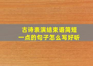 古诗表演结束语简短一点的句子怎么写好听