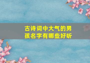 古诗词中大气的男孩名字有哪些好听