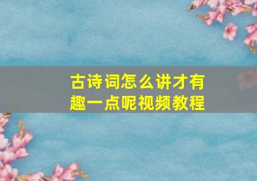 古诗词怎么讲才有趣一点呢视频教程