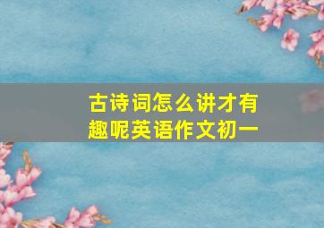 古诗词怎么讲才有趣呢英语作文初一