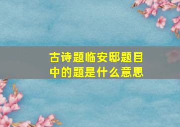 古诗题临安邸题目中的题是什么意思