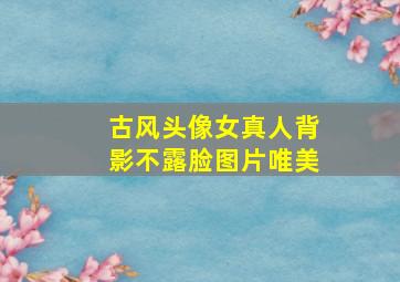 古风头像女真人背影不露脸图片唯美