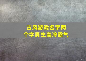 古风游戏名字两个字男生高冷霸气