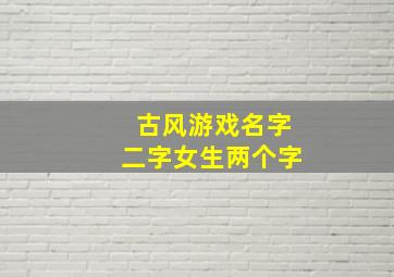 古风游戏名字二字女生两个字