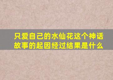 只爱自己的水仙花这个神话故事的起因经过结果是什么